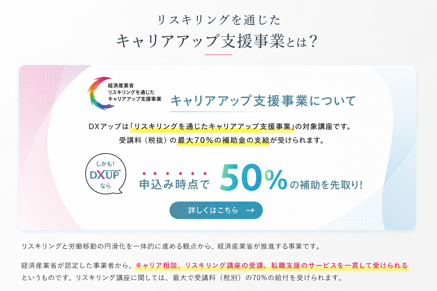 リスキリングを通じたキャリアアップ支援事業とは。DXアップは対象講座で、受講料の最大70%の補助金支給を受けられ、申込み時点で50%の補助を先取りできます。